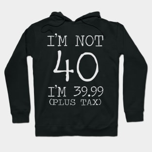 I'm Not 40 Im 39.99 Plus Tax Hoodie